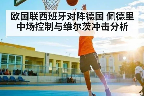 欧国联西班牙对阵德国 佩德里中场控制与维尔茨冲击分析