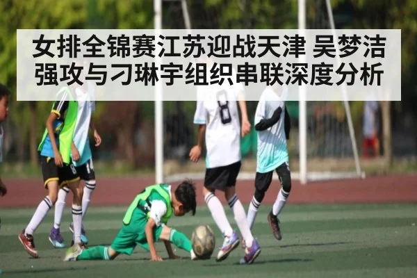 女排全锦赛江苏迎战天津 吴梦洁强攻与刁琳宇组织串联深度分析