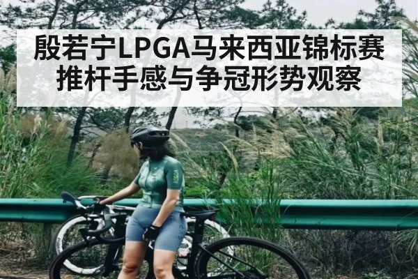 殷若宁LPGA马来西亚锦标赛推杆手感与争冠形势观察