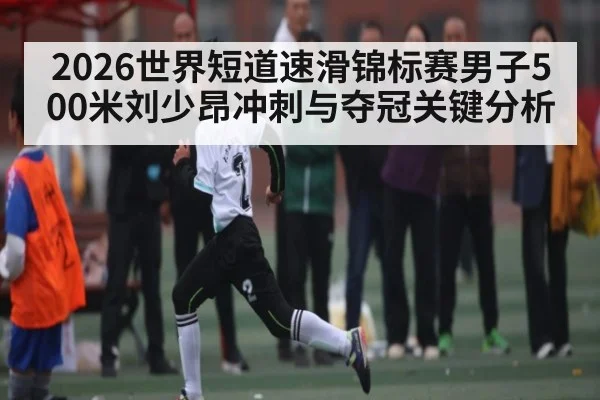 2026世界短道速滑锦标赛男子500米刘少昂冲刺与夺冠关键分析
