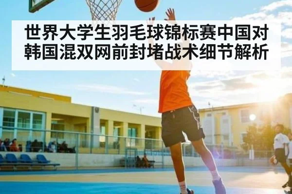 世界大学生羽毛球锦标赛中国对韩国混双网前封堵战术细节解析