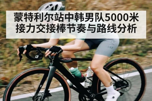 蒙特利尔站中韩男队5000米接力交接棒节奏与路线分析